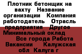 Плотник-бетонщик на вахту › Название организации ­ Компания-работодатель › Отрасль предприятия ­ Другое › Минимальный оклад ­ 50 000 - Все города Работа » Вакансии   . Калужская обл.,Калуга г.